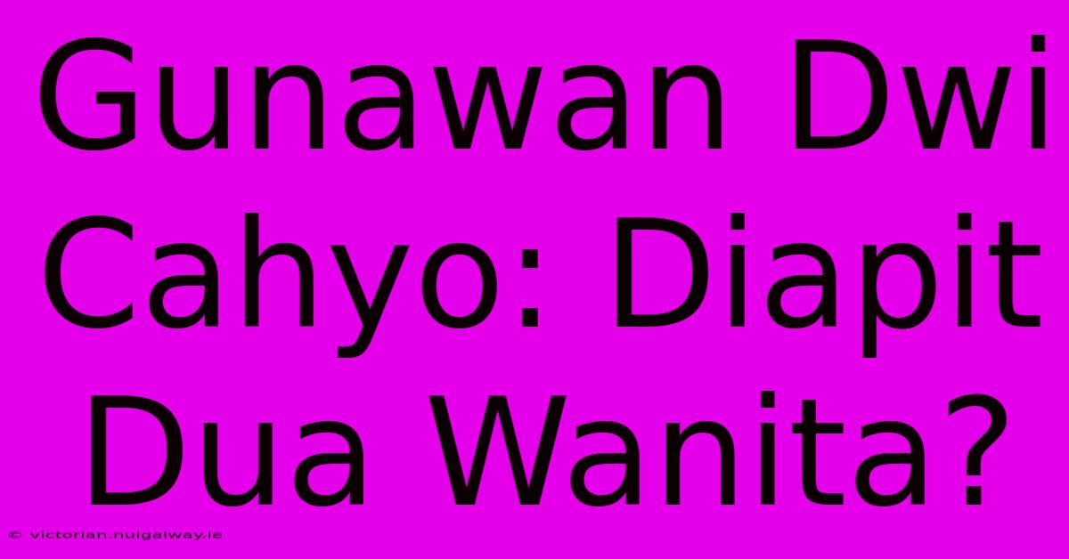 Gunawan Dwi Cahyo: Diapit Dua Wanita?