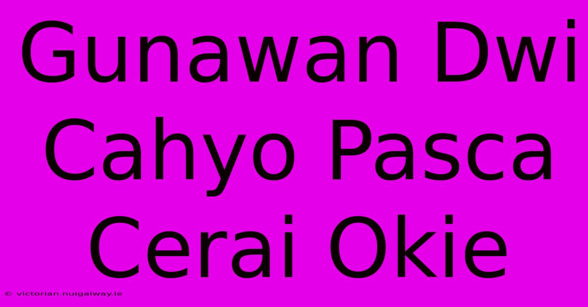 Gunawan Dwi Cahyo Pasca Cerai Okie