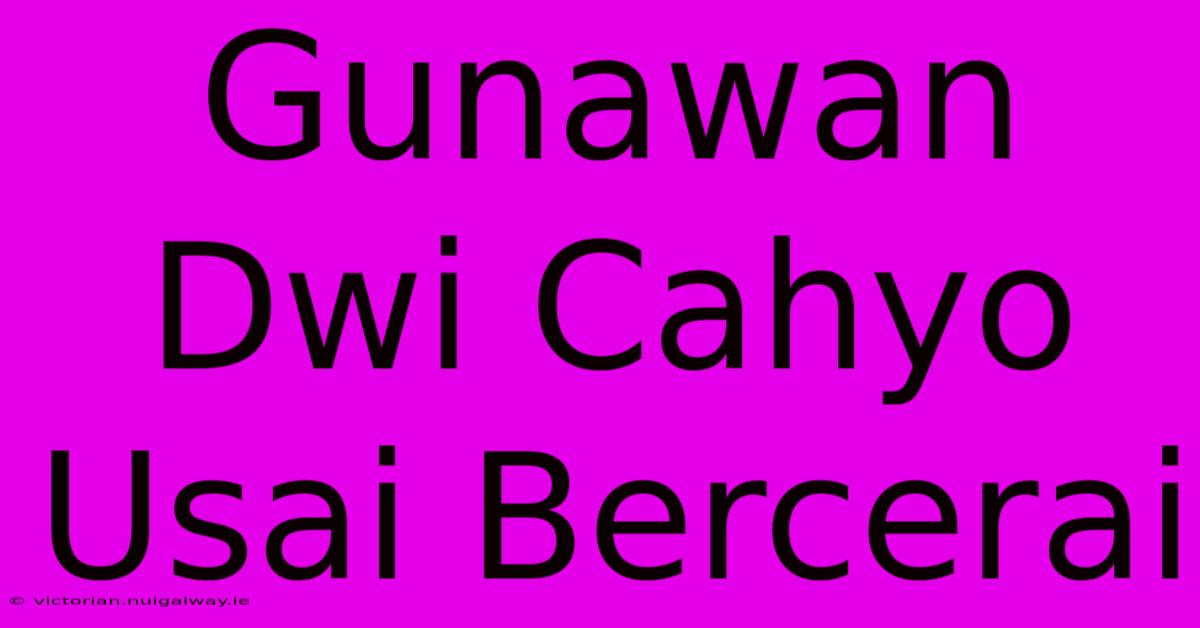 Gunawan Dwi Cahyo Usai Bercerai