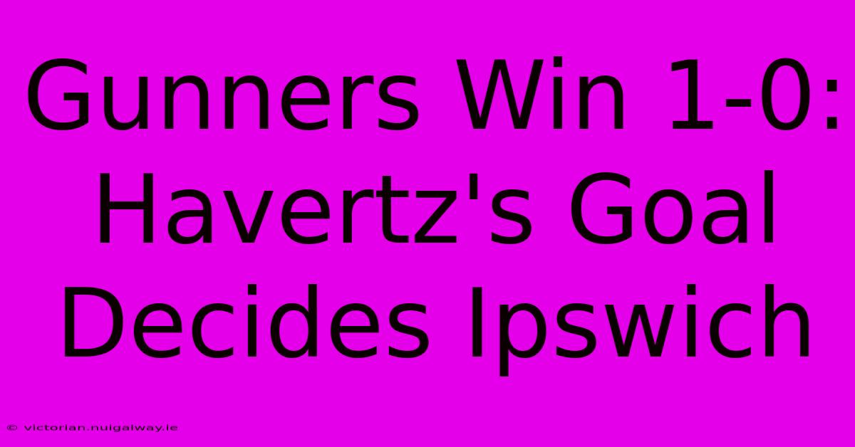 Gunners Win 1-0: Havertz's Goal Decides Ipswich