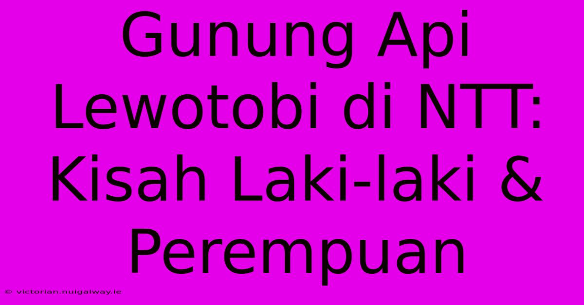 Gunung Api Lewotobi Di NTT: Kisah Laki-laki & Perempuan