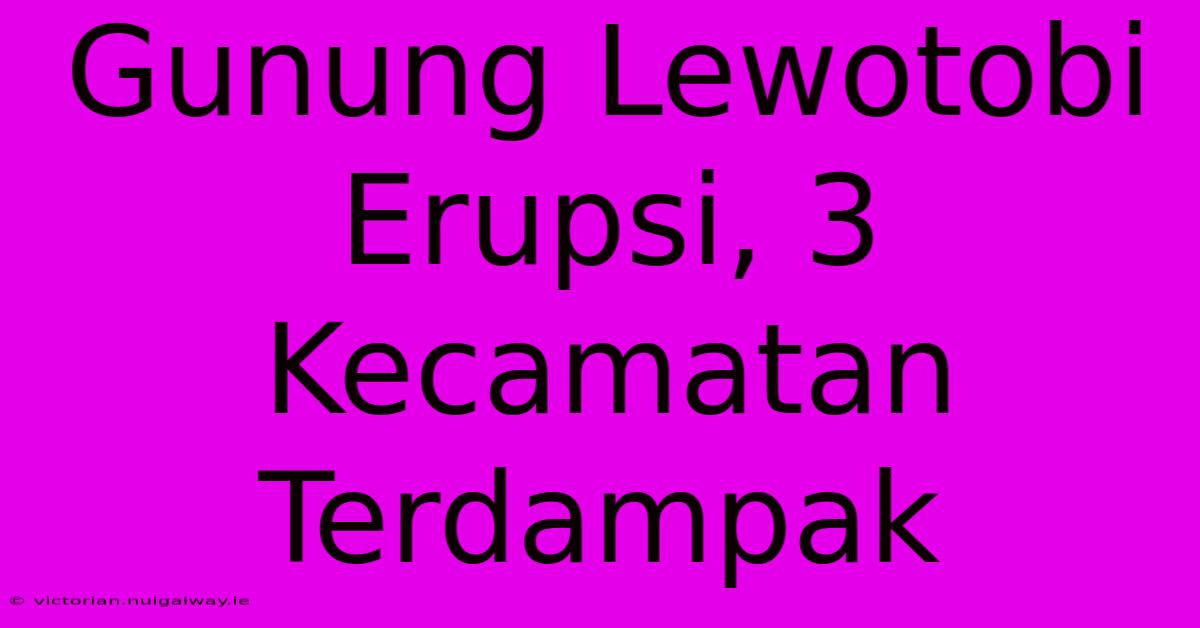 Gunung Lewotobi Erupsi, 3 Kecamatan Terdampak