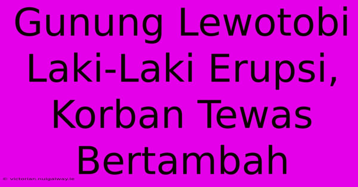 Gunung Lewotobi Laki-Laki Erupsi, Korban Tewas Bertambah