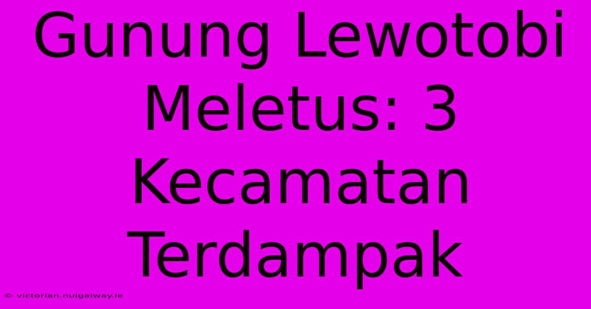 Gunung Lewotobi Meletus: 3 Kecamatan Terdampak