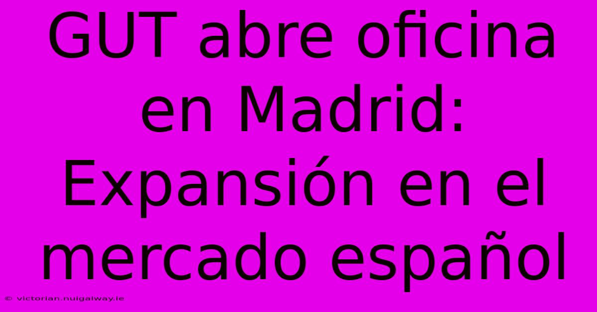 GUT Abre Oficina En Madrid: Expansión En El Mercado Español