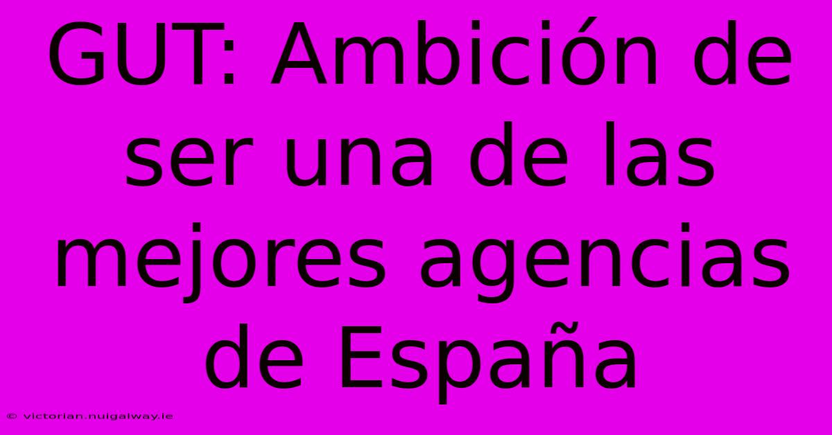 GUT: Ambición De Ser Una De Las Mejores Agencias De España