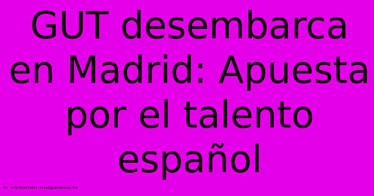 GUT Desembarca En Madrid: Apuesta Por El Talento Español