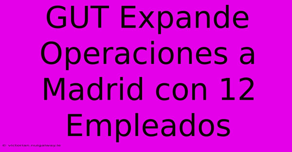 GUT Expande Operaciones A Madrid Con 12 Empleados