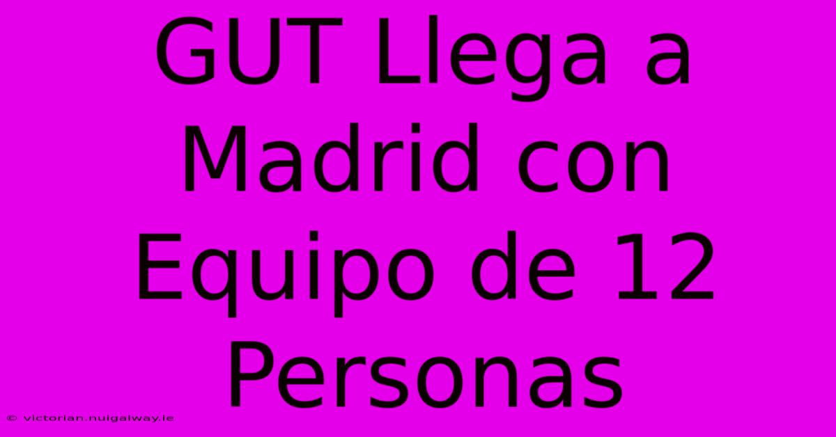 GUT Llega A Madrid Con Equipo De 12 Personas 