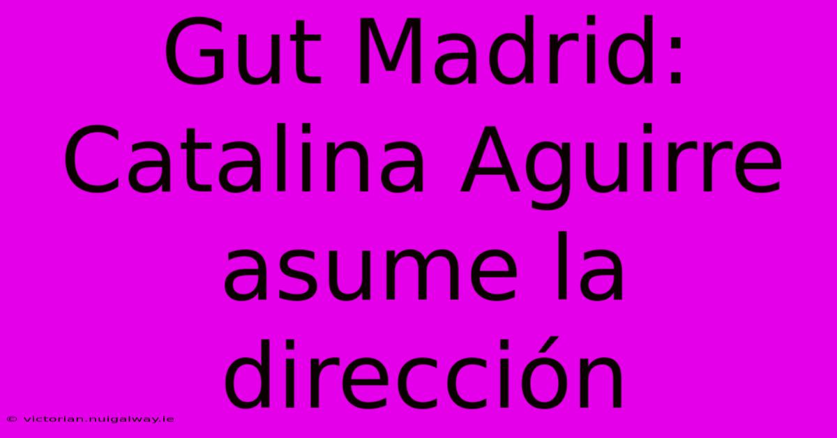 Gut Madrid: Catalina Aguirre Asume La Dirección 