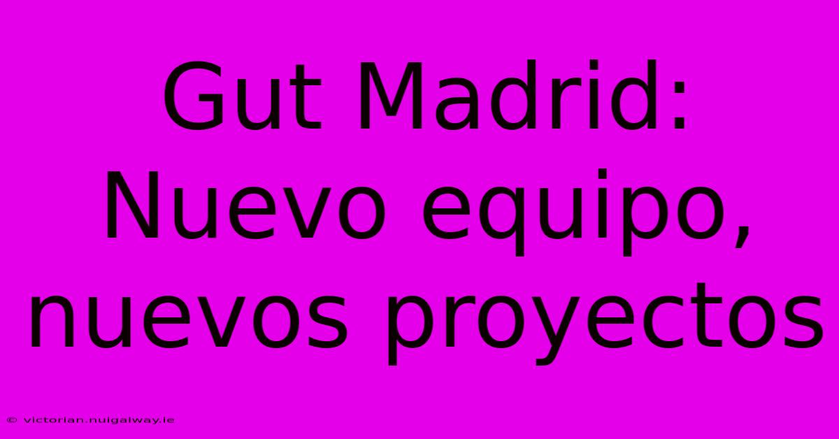 Gut Madrid: Nuevo Equipo, Nuevos Proyectos 