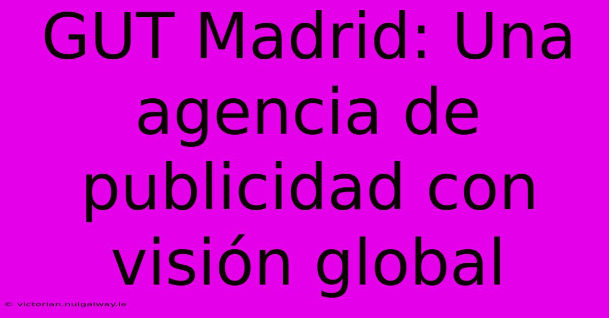 GUT Madrid: Una Agencia De Publicidad Con Visión Global 