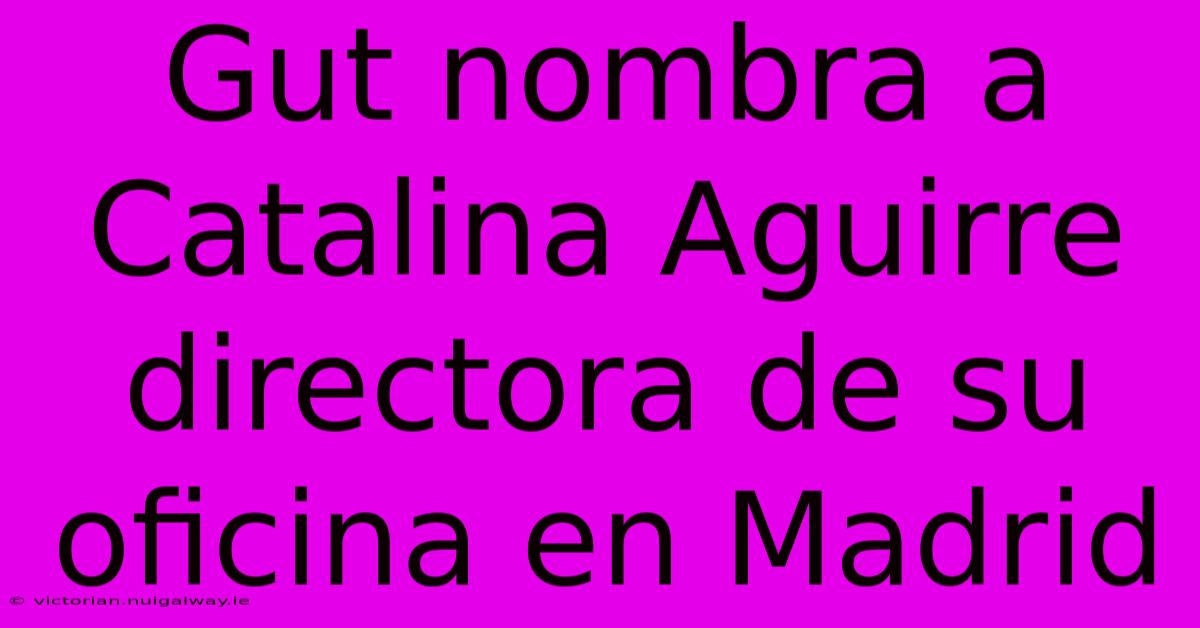 Gut Nombra A Catalina Aguirre Directora De Su Oficina En Madrid