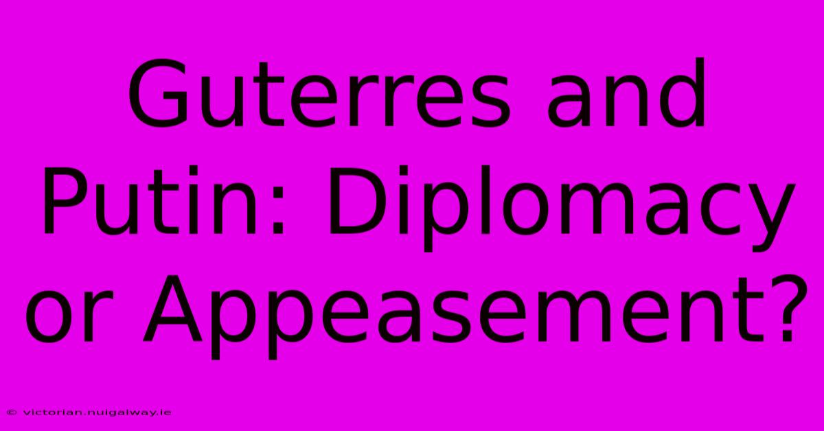 Guterres And Putin: Diplomacy Or Appeasement?