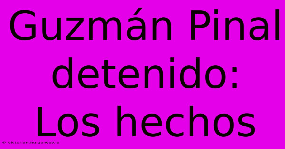 Guzmán Pinal Detenido:  Los Hechos