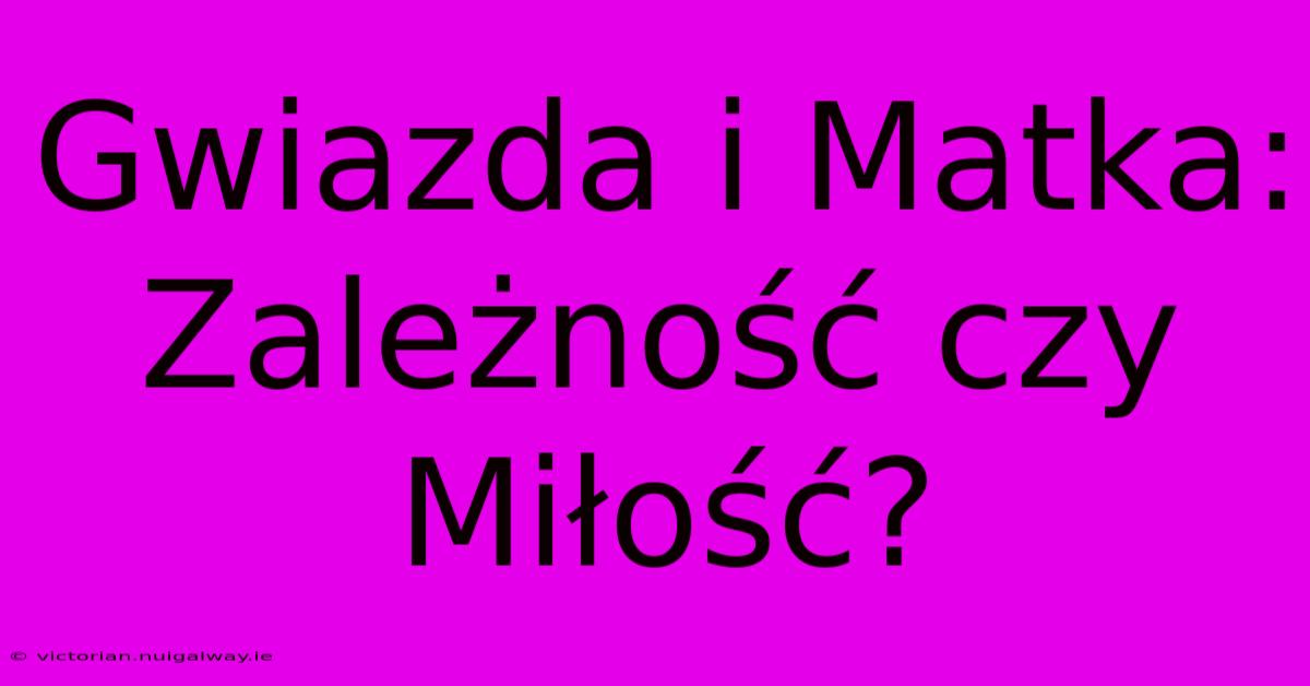 Gwiazda I Matka: Zależność Czy Miłość?