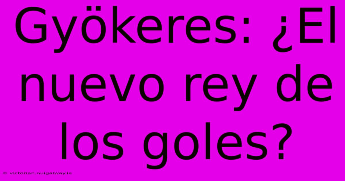 Gyökeres: ¿El Nuevo Rey De Los Goles? 