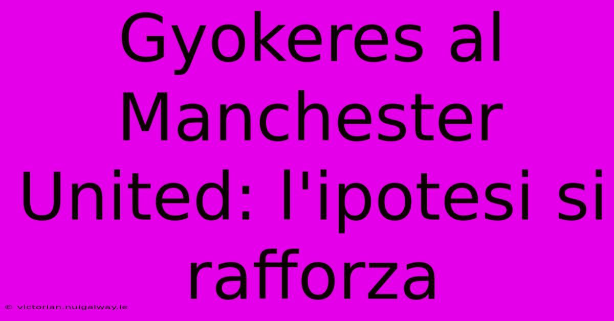 Gyokeres Al Manchester United: L'ipotesi Si Rafforza