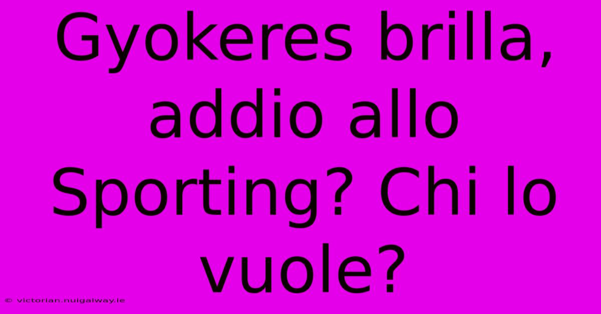 Gyokeres Brilla, Addio Allo Sporting? Chi Lo Vuole?