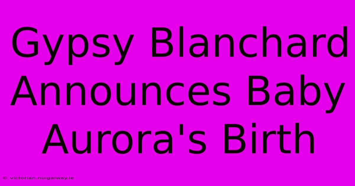 Gypsy Blanchard Announces Baby Aurora's Birth