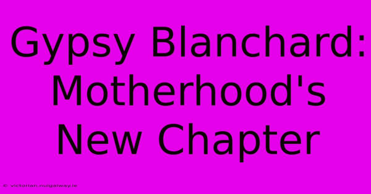 Gypsy Blanchard: Motherhood's New Chapter