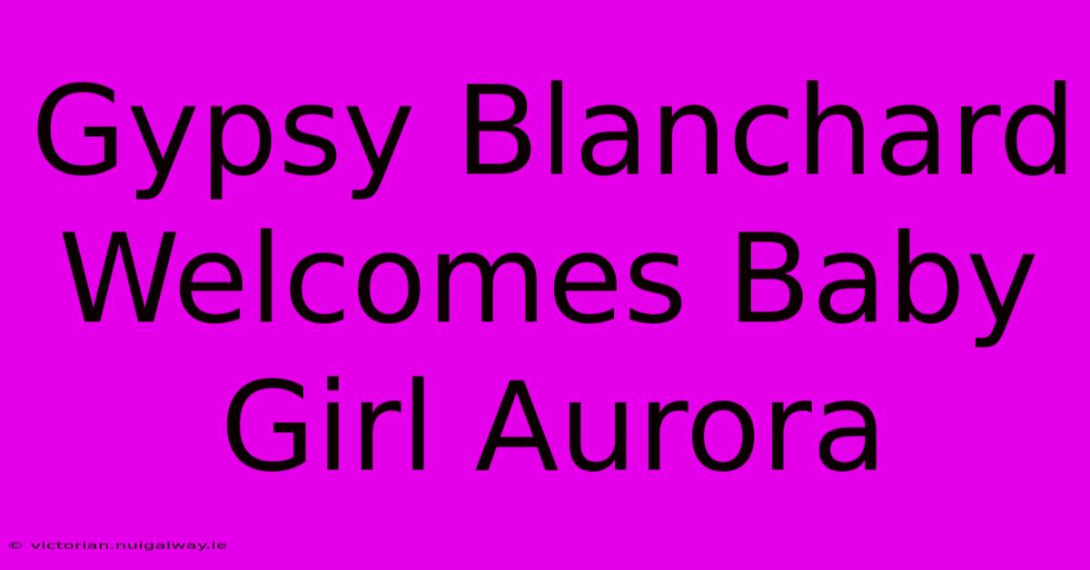 Gypsy Blanchard Welcomes Baby Girl Aurora