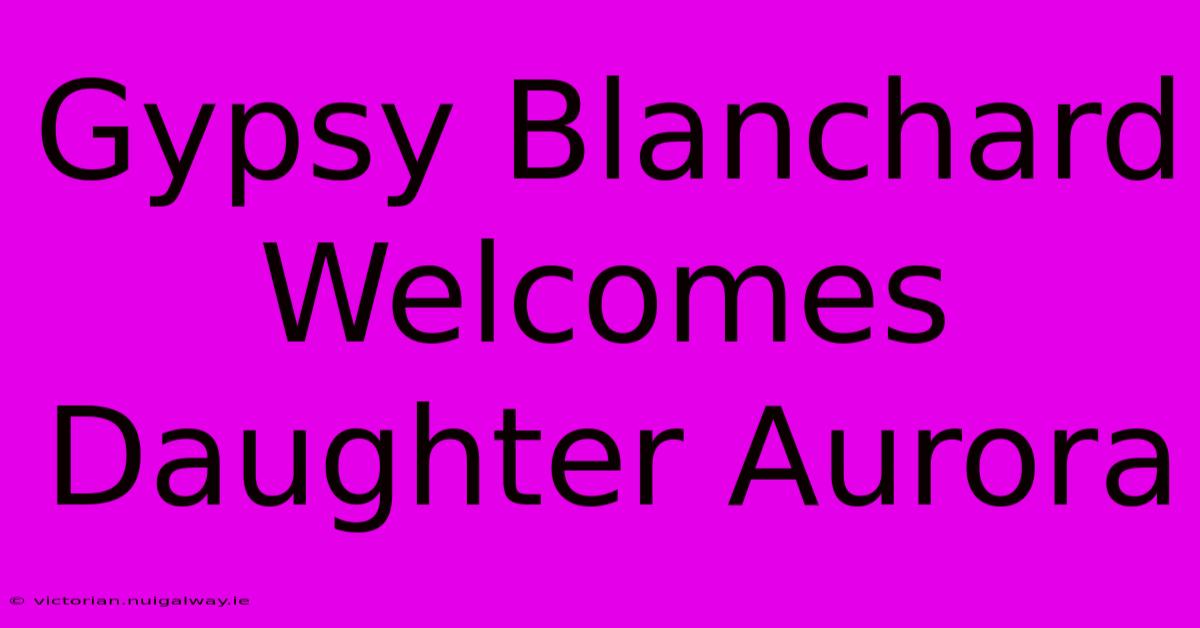 Gypsy Blanchard Welcomes Daughter Aurora