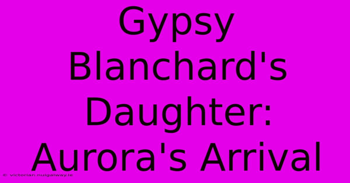 Gypsy Blanchard's Daughter: Aurora's Arrival