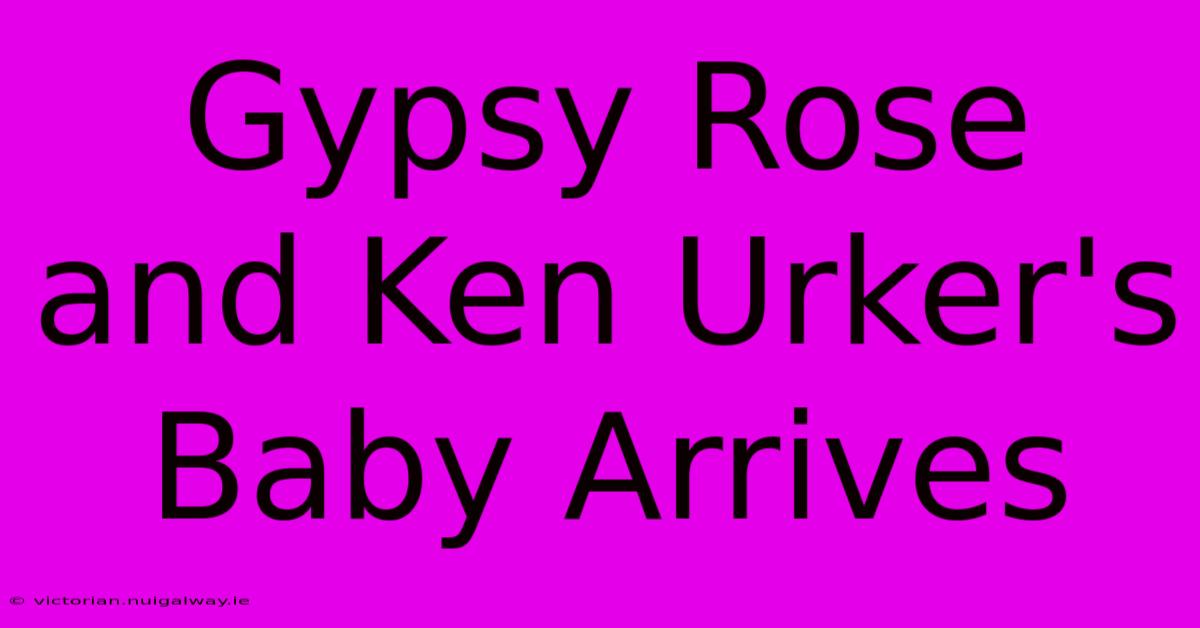 Gypsy Rose And Ken Urker's Baby Arrives