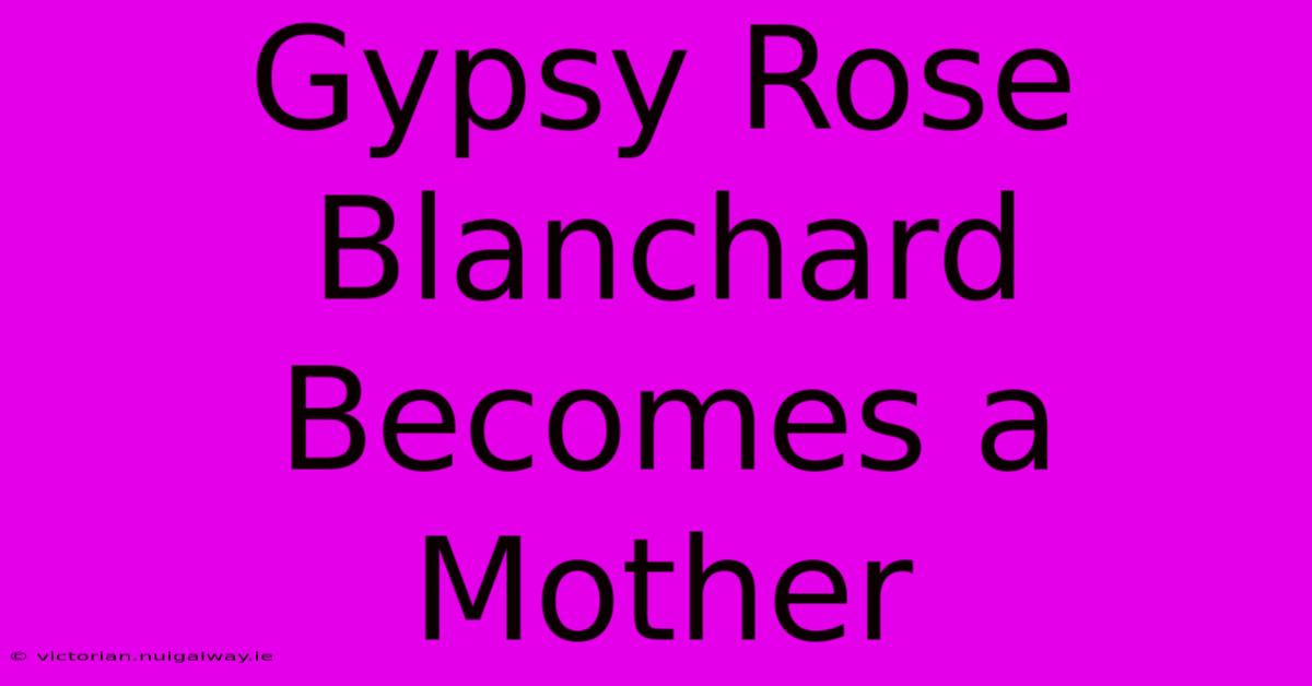 Gypsy Rose Blanchard Becomes A Mother