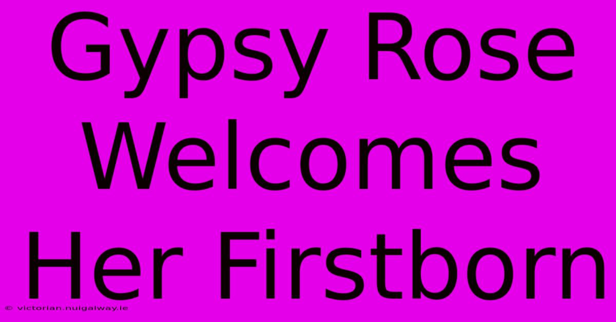 Gypsy Rose Welcomes Her Firstborn