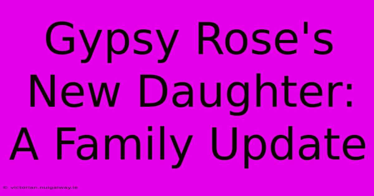 Gypsy Rose's New Daughter: A Family Update