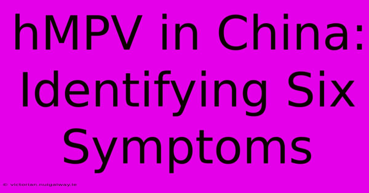 HMPV In China: Identifying Six Symptoms