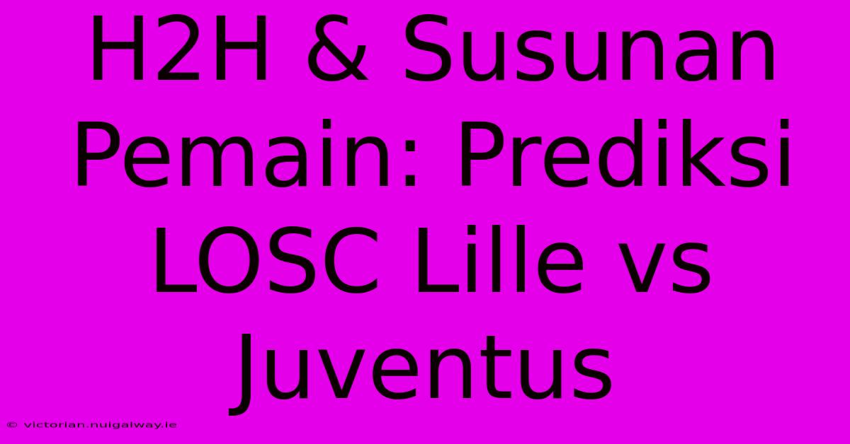 H2H & Susunan Pemain: Prediksi LOSC Lille Vs Juventus 