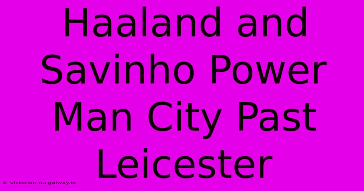 Haaland And Savinho Power Man City Past Leicester