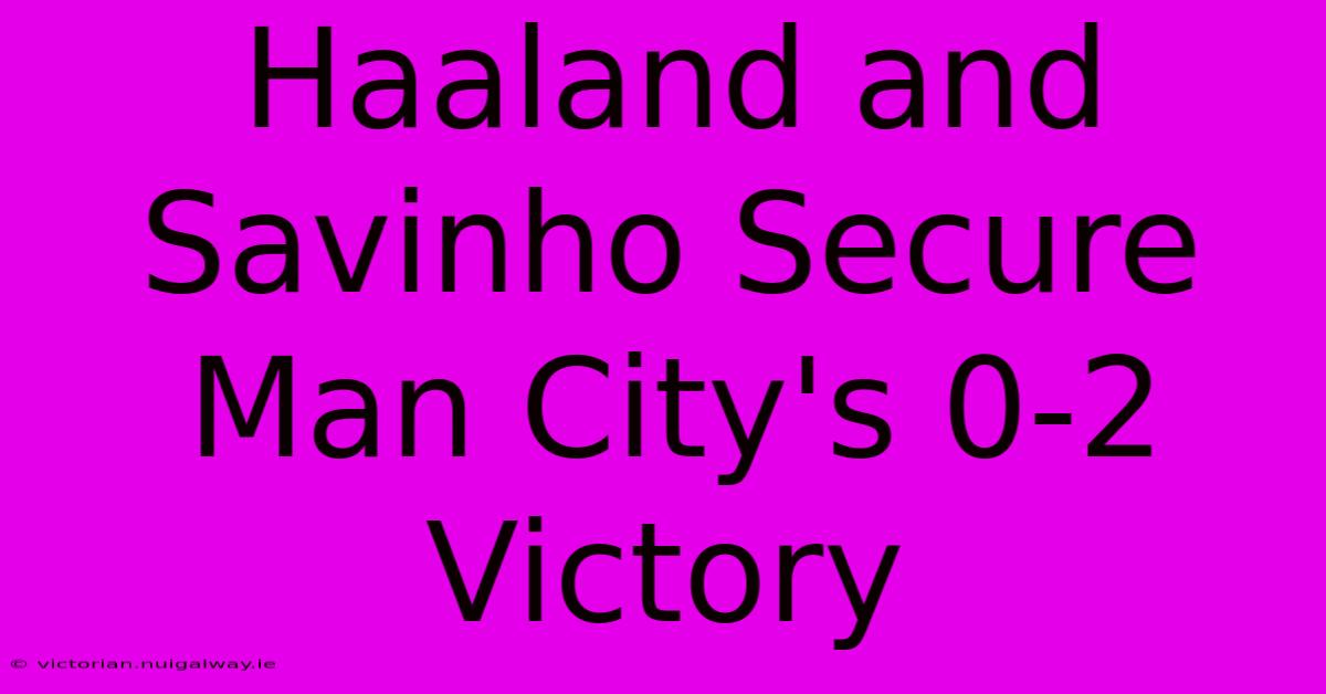 Haaland And Savinho Secure Man City's 0-2 Victory