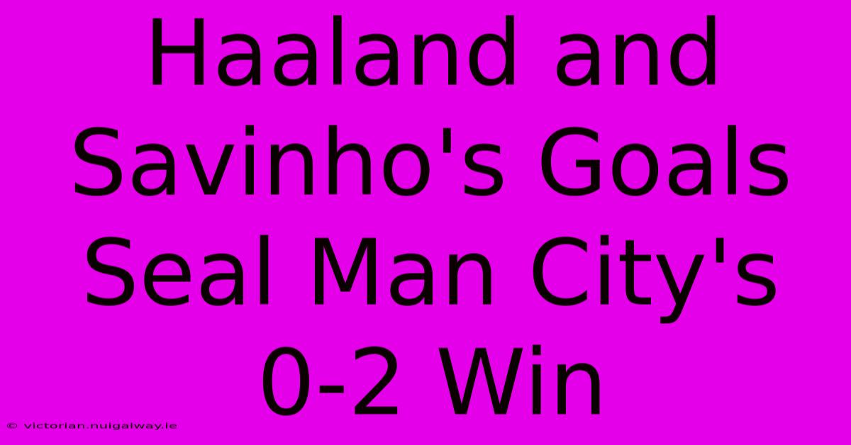 Haaland And Savinho's Goals Seal Man City's 0-2 Win