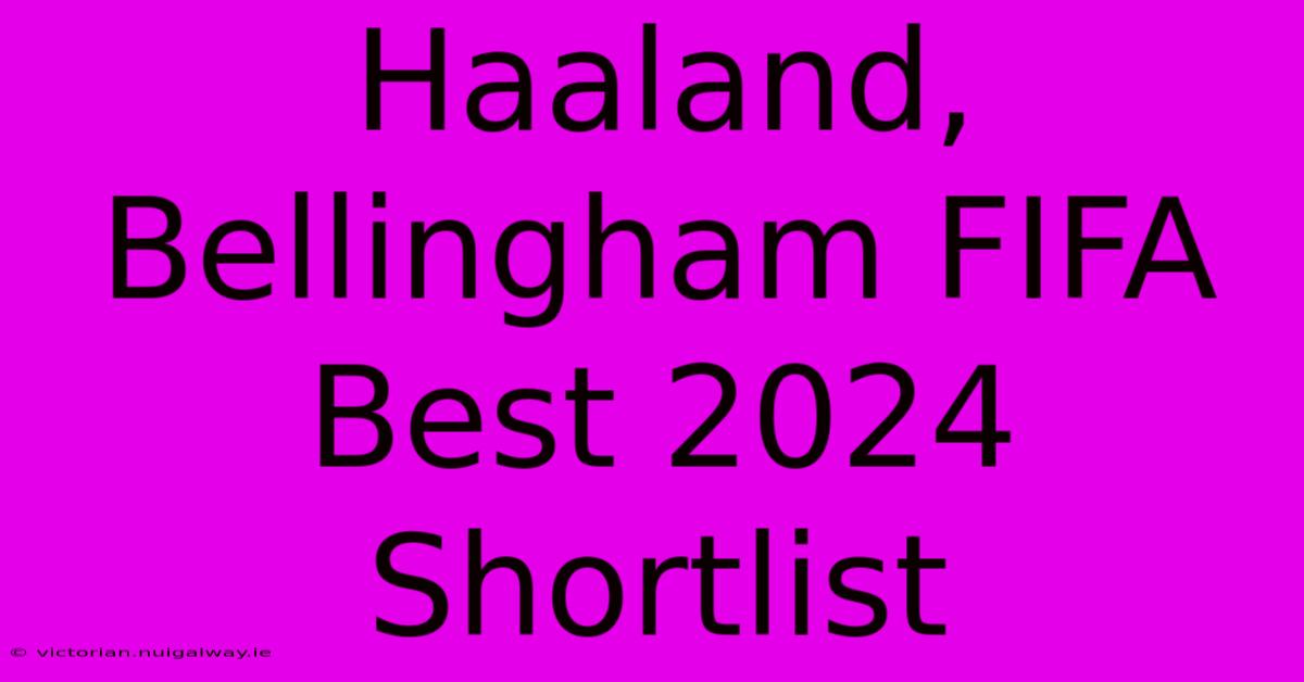 Haaland, Bellingham FIFA Best 2024 Shortlist