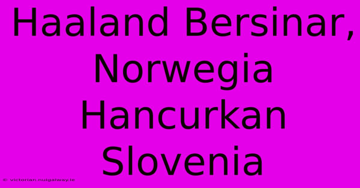 Haaland Bersinar, Norwegia Hancurkan Slovenia 