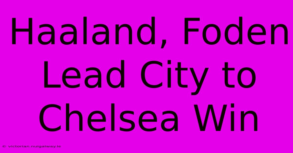 Haaland, Foden Lead City To Chelsea Win