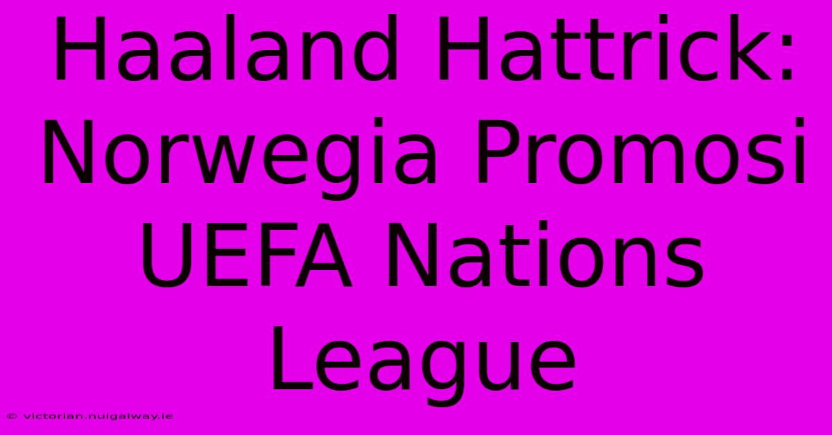 Haaland Hattrick: Norwegia Promosi UEFA Nations League