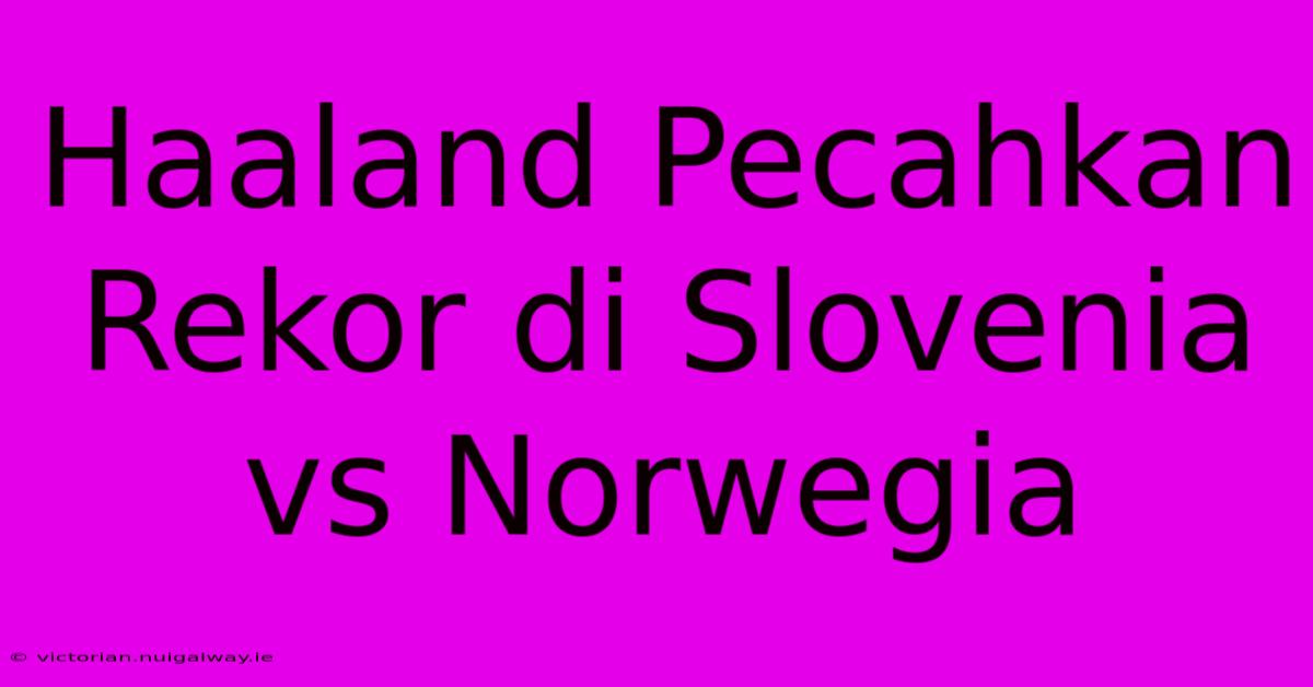 Haaland Pecahkan Rekor Di Slovenia Vs Norwegia