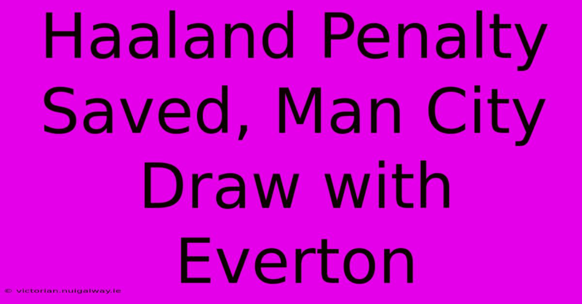 Haaland Penalty Saved, Man City Draw With Everton