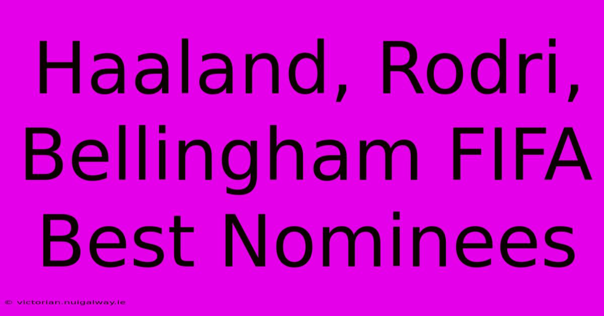 Haaland, Rodri, Bellingham FIFA Best Nominees