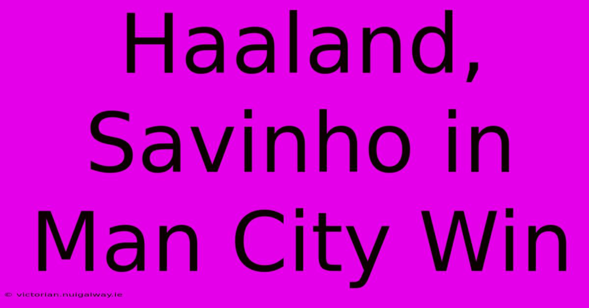 Haaland, Savinho In Man City Win