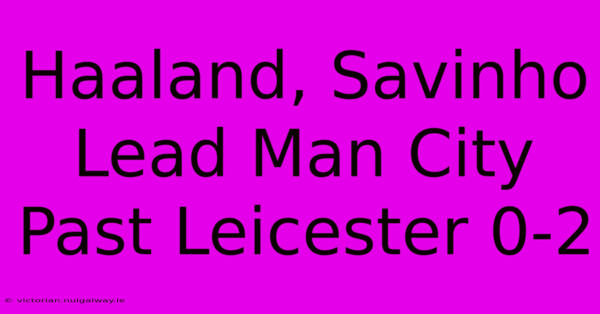 Haaland, Savinho Lead Man City Past Leicester 0-2