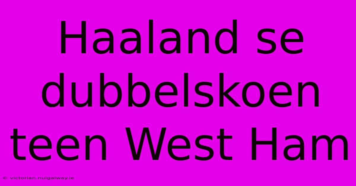 Haaland Se Dubbelskoen Teen West Ham