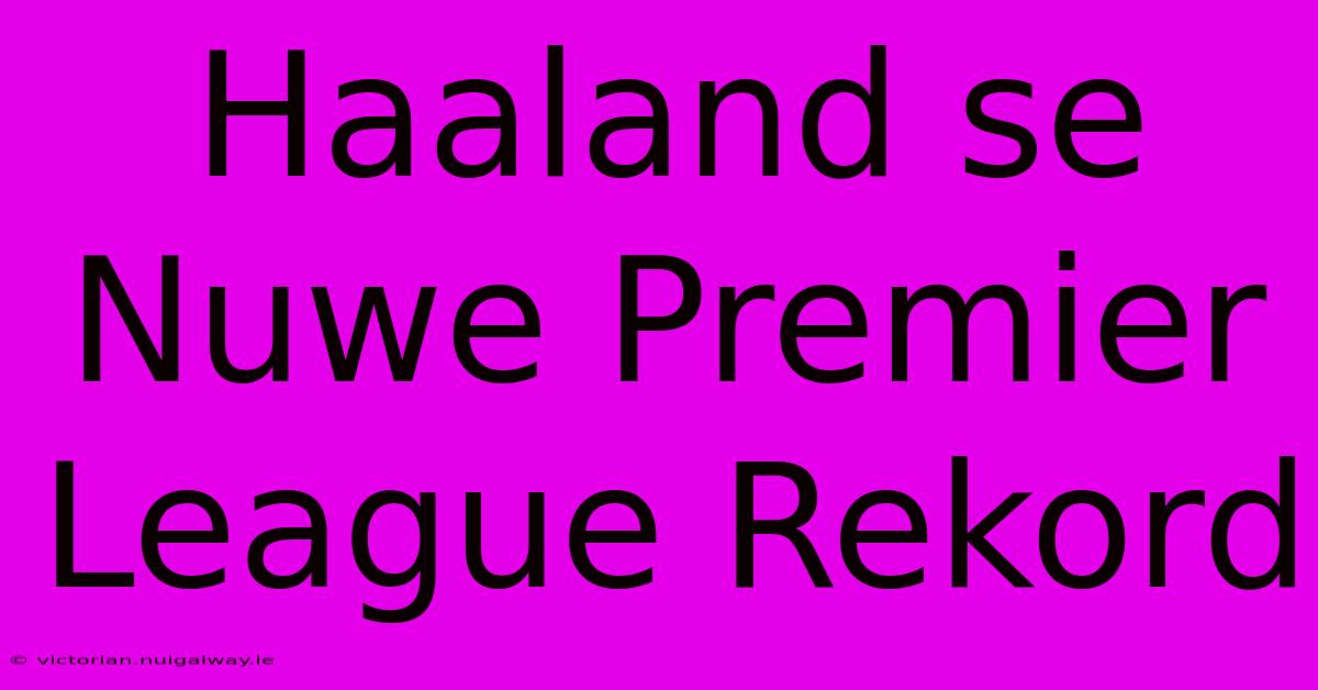 Haaland Se Nuwe Premier League Rekord