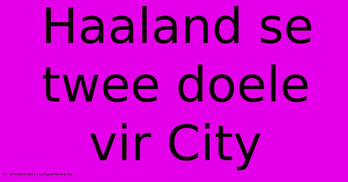 Haaland Se Twee Doele Vir City