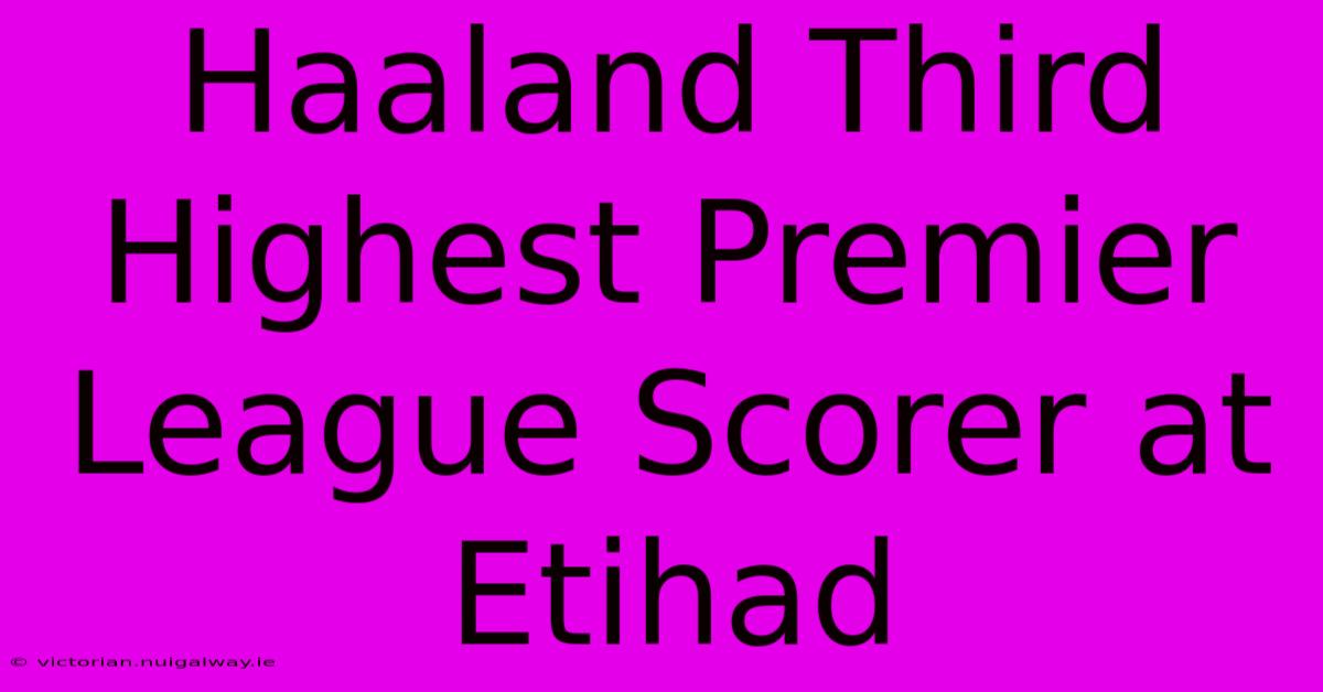 Haaland Third Highest Premier League Scorer At Etihad